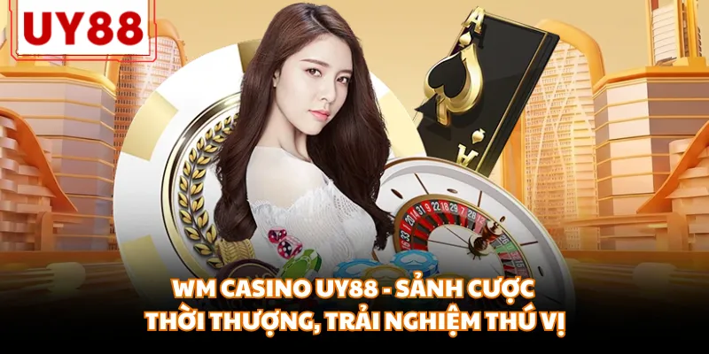 WM Casino UY88 - Sảnh Cược Thời Thượng, Trải Nghiệm Thú Vị